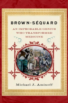 Brown-Sequard : An Improbable Genius Who Transformed Medicine