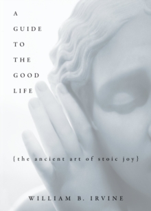 A Guide to the Good Life : The Ancient Art of Stoic Joy