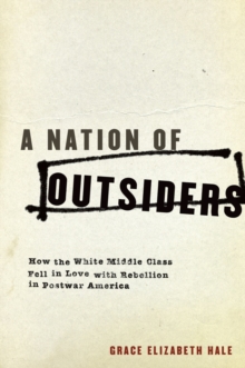 A Nation of Outsiders : How the White Middle Class Fell in Love with Rebellion in Postwar America