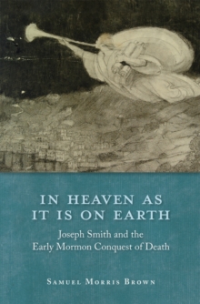 In Heaven as It Is on Earth : Joseph Smith and the Early Mormon Conquest of Death, Hardback Book In Heaven as It Is on Earth : Joseph Smith and the Early Mormon Conquest of Death, Hardback Book