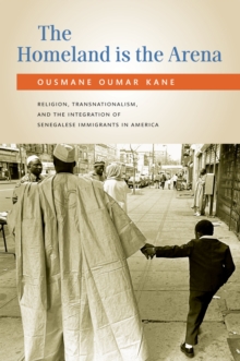 The Homeland Is the Arena : Religion, Transnationalism, and the Integration of Senegalese Immigrants in America