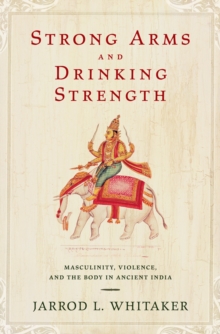 Strong Arms and Drinking Strength : Masculinity, Violence, and the Body in Ancient India