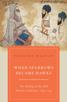 When Sparrows Became Hawks : The Making of the Sikh Warrior Tradition, 1699-1799