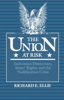 The Union at Risk : Jacksonian Democracy, States' Rights and the Nullification Crisis