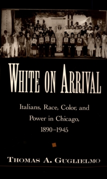 White on Arrival : Italians, Race, Color, and Power in Chicago, 1890-1945