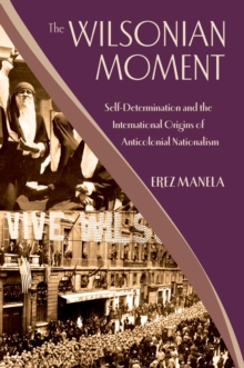 The Wilsonian Moment : Self-Determination and the International Origins of Anticolonial Nationalism