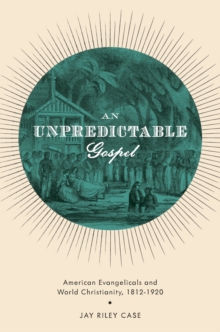 An Unpredictable Gospel : American Evangelicals and World Christianity, 1812-1920