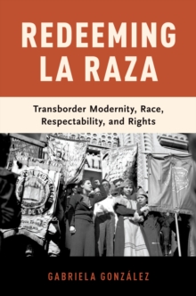 Redeeming La Raza : Transborder Modernity, Race, Respectability, and Rights