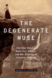 The Degenerate Muse : American Nature, Modernist Poetry, and the Problem of Cultural Hygiene