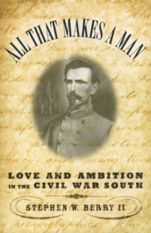 All that Makes a Man : Love and Ambition in the Civil War South