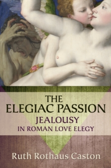 The Elegiac Passion : Jealousy in Roman Love Elegy