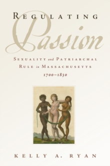 Regulating Passion : Sexuality and Patriarchal Rule in Massachusetts, 1700-1830