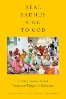 Real Sadhus Sing to God : Gender, Asceticism, and Vernacular Religion in Rajasthan