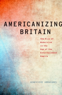 Americanizing Britain : The Rise of Modernism in the Age of the Entertainment Empire