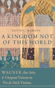 A Kingdom Not of This World : Wagner, the Arts, and Utopian Visions in Fin-de-Siecle Vienna, Hardback Book A Kingdom Not of This World : Wagner, the Arts, and Utopian Visions in Fin-de-Siecle Vienna, Hardback Book