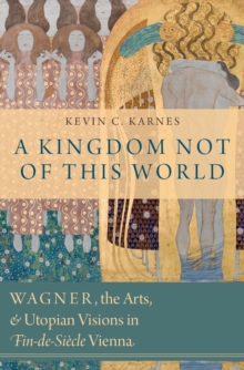 A Kingdom Not of This World : Wagner, the Arts, and Utopian Visions in Fin-de-Siecle Vienna