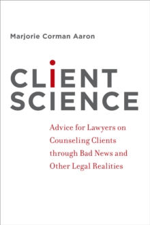 Client Science : Advice for Lawyers on Counseling Clients through Bad News and Other Legal Realities