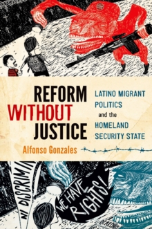 Reform Without Justice : Latino Migrant Politics and the Homeland Security State