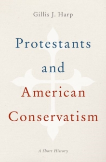Protestants and American Conservatism : A Short History, Hardback Book Protestants and American Conservatism : A Short History, Hardback Book