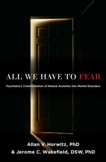 All We Have to Fear : Psychiatry's Transformation of Natural Anxieties into Mental Disorders