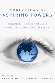 Worldviews of Aspiring Powers : Domestic Foreign Policy Debates in China, India, Iran, Japan, and Russia