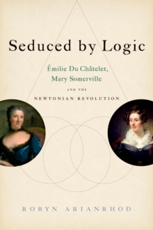 Seduced by Logic : Emilie Du Chatelet, Mary Somerville and the Newtonian Revolution