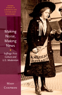 Making Noise, Making News : Suffrage Print Culture and U.S. Modernism