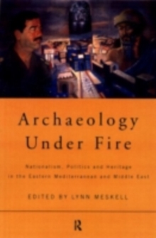 Archaeology Under Fire : Nationalism, Politics and Heritage in the Eastern Mediterranean and Middle East