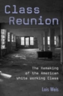 Class Reunion : The Remaking of the American White Working Class