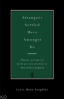 Strangers Settled Here Amongst Us : Policies, Perceptions and the Presence of Aliens in Elizabethan England