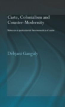 Caste, Colonialism and Counter-Modernity : Notes on a Postcolonial Hermeneutics of Caste