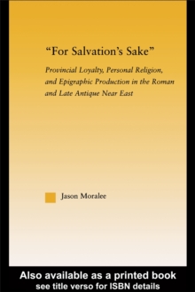 For Salvation's Sake : Provincial Loyalty, Personal Religion, and Epigraphic Production in the Roman and Late Antique Near East