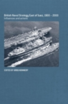 British Naval Strategy East of Suez, 1900-2000 : Influences and Actions