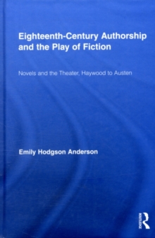 Eighteenth-Century Authorship and the Play of Fiction : Novels and the Theater, Haywood to Austen