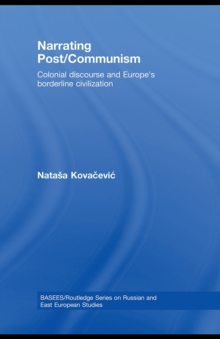 Narrating Post/Communism : Colonial Discourse and Europe's Borderline Civilization