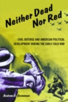 Neither Dead Nor Red : Civil Defense and American Political Development During the Early Cold War