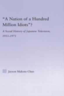 A Nation of a Hundred Million Idiots? : A Social History of Japanese Television, 1953 - 1973