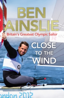 Ben Ainslie: Close to the Wind : Britain's Greatest Olympic Sailor