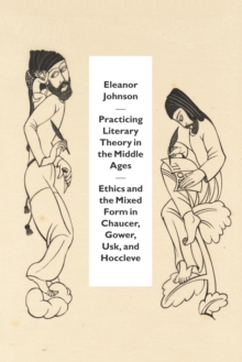 Practicing Literary Theory in the Middle Ages : Ethics and the Mixed Form in Chaucer, Gower, Usk, and Hoccleve