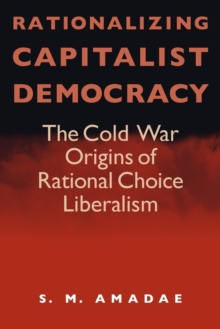 Rationalizing Capitalist Democracy : The Cold War Origins of Rational Choice Liberalism