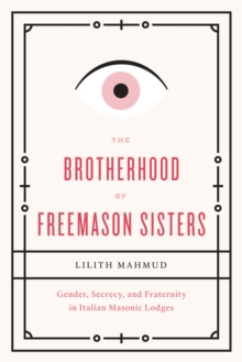 The Brotherhood of Freemason Sisters : Gender, Secrecy, and Fraternity in Italian Masonic Lodges