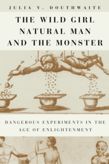 The Wild Girl, Natural Man, and the Monster : Dangerous Experiments in the Age of Enlightenment