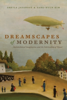 Dreamscapes of Modernity : Sociotechnical Imaginaries and the Fabrication of Power