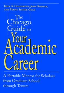 The Chicago Guide to Your Academic Career : A Portable Mentor for Scholars from Graduate School through Tenure