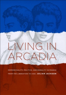 Living in Arcadia : Homosexuality, Politics, and Morality in France from the Liberation to AIDS