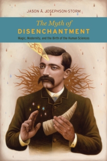 The Myth of Disenchantment : Magic, Modernity, and the Birth of the Human Sciences