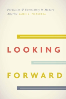 Looking Forward : Prediction and Uncertainty in Modern America, Hardback Book Looking Forward : Prediction and Uncertainty in Modern America, Hardback Book