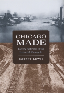 Chicago Made : Factory Networks in the Industrial Metropolis