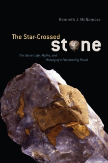 The Star-Crossed Stone : The Secret Life, Myths, and History of a Fascinating Fossil