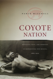 Coyote Nation : Sexuality, Race, and Conquest in Modernizing New Mexico, 1880-1920